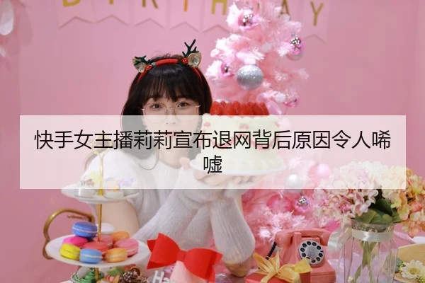 快手女主播莉莉宣布退网背后原因令人唏嘘