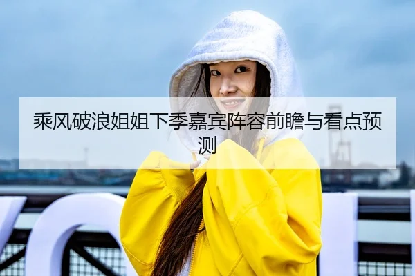 乘风破浪姐姐下季嘉宾阵容前瞻与看点预测